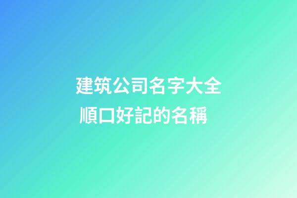 建筑公司名字大全 順口好記的名稱-第1張-公司起名-玄機派